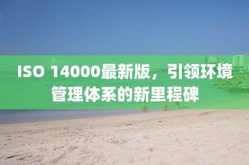 ISO 14000最新版，引领环境管理体系的新里程碑