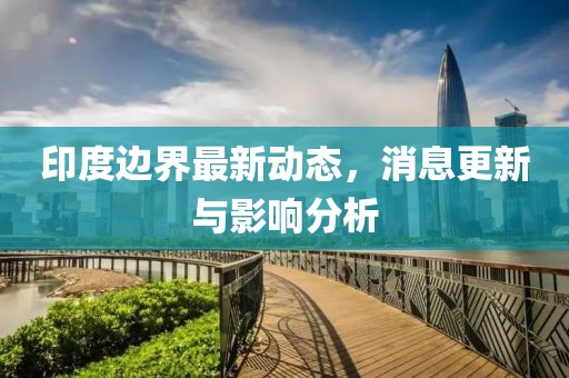 印度边界最新动态，消息更新与影响分析