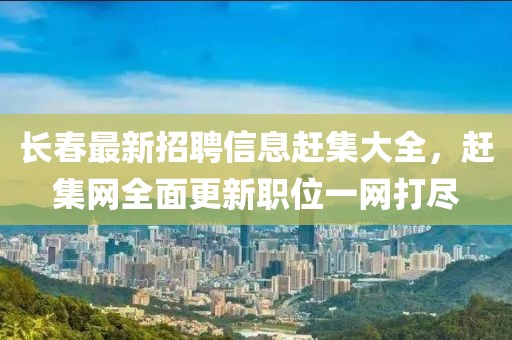 长春最新招聘信息赶集大全，赶集网全面更新职位一网打尽