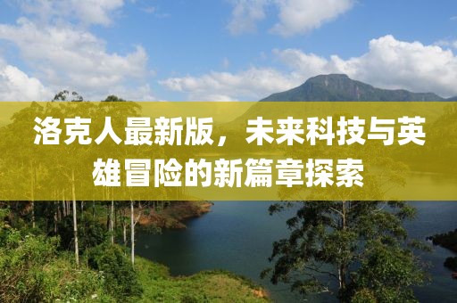 洛克人最新版，未来科技与英雄冒险的新篇章探索