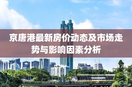 京唐港最新房价动态及市场走势与影响因素分析