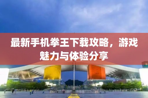 最新手机拳王下载攻略，游戏魅力与体验分享