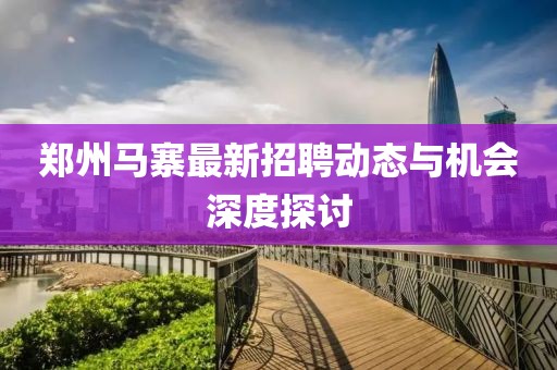 郑州马寨最新招聘动态与机会深度探讨