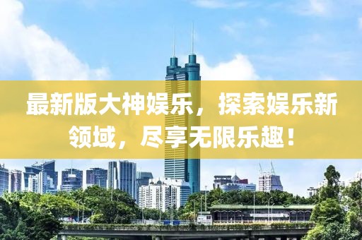 最新版大神娱乐，探索娱乐新领域，尽享无限乐趣！