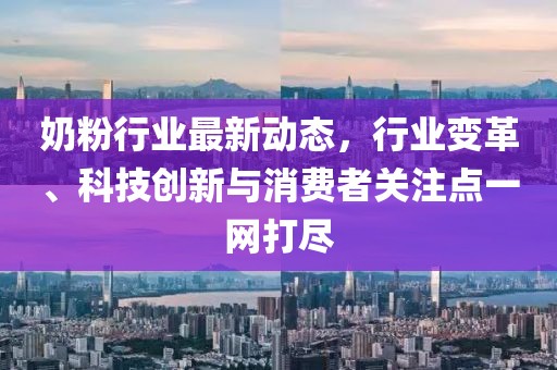 奶粉行业最新动态，行业变革、科技创新与消费者关注点一网打尽