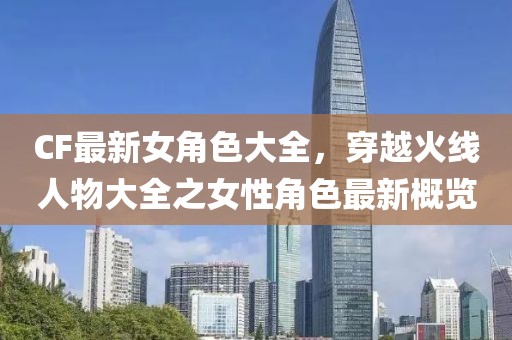 CF最新女角色大全，穿越火线人物大全之女性角色最新概览