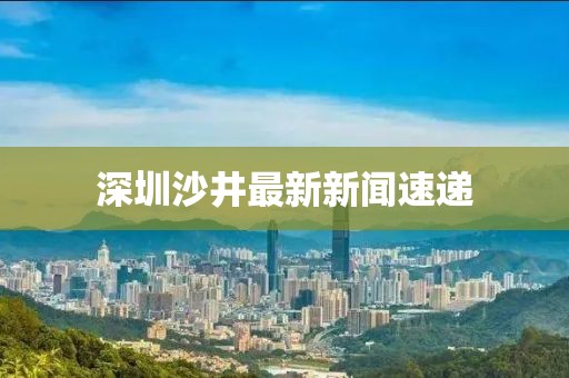 深圳沙井最新新闻速递