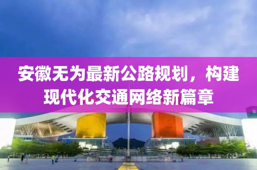 安徽无为最新公路规划，构建现代化交通网络新篇章