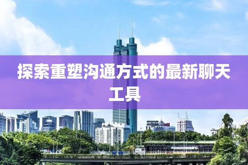 探索重塑沟通方式的最新聊天工具