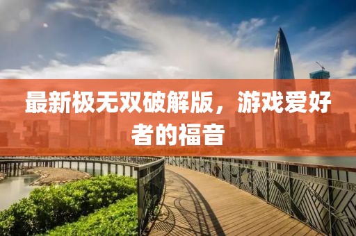 最新极无双破解版，游戏爱好者的福音