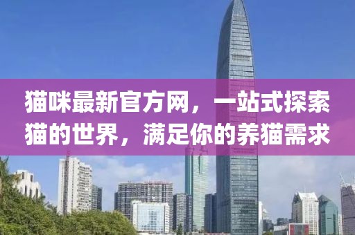 猫咪最新官方网，一站式探索猫的世界，满足你的养猫需求