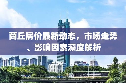 商丘房价最新动态，市场走势、影响因素深度解析