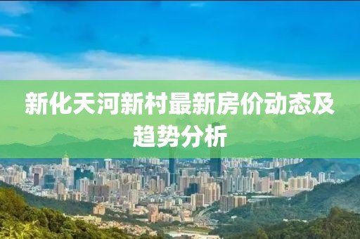 新化天河新村最新房价动态及趋势分析