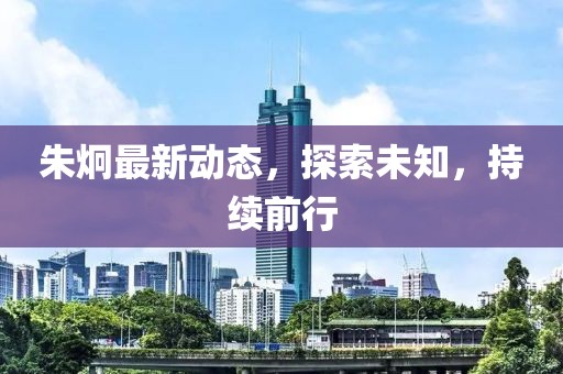 朱炯最新动态，探索未知，持续前行