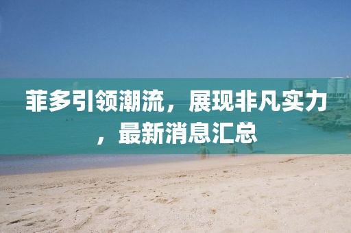 菲多引领潮流，展现非凡实力，最新消息汇总