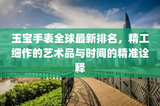 玉宝手表全球最新排名，精工细作的艺术品与时间的精准诠释