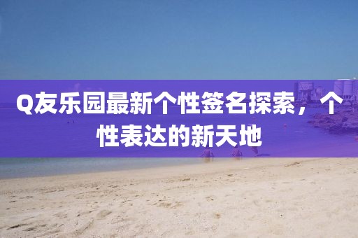 Q友乐园最新个性签名探索，个性表达的新天地