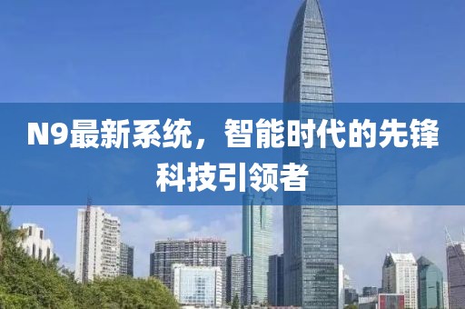 N9最新系统，智能时代的先锋科技引领者
