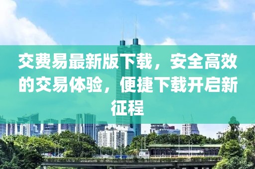 交费易最新版下载，安全高效的交易体验，便捷下载开启新征程
