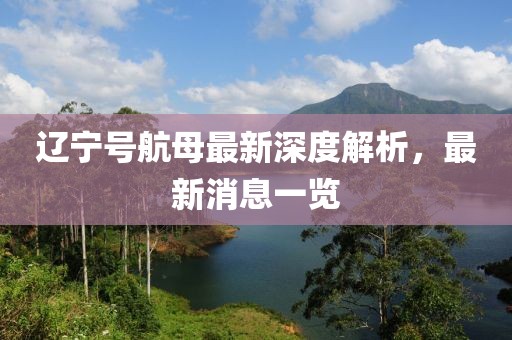 辽宁号航母最新深度解析，最新消息一览
