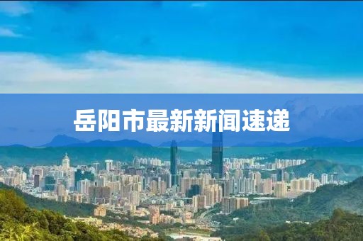 岳阳市最新新闻速递