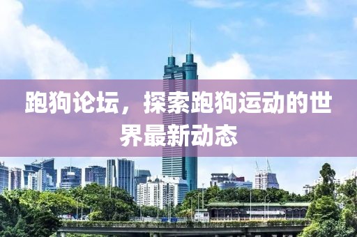 跑狗论坛，探索跑狗运动的世界最新动态