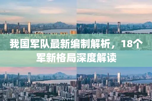 我国军队最新编制解析，18个军新格局深度解读