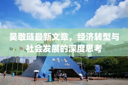 吴敬琏最新文章，经济转型与社会发展的深度思考