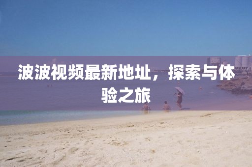 波波视频最新地址，探索与体验之旅