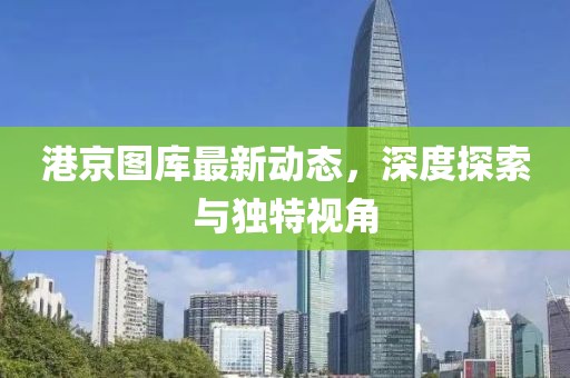 港京图库最新动态，深度探索与独特视角