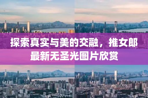 探索真实与美的交融，推女郎最新无圣光图片欣赏