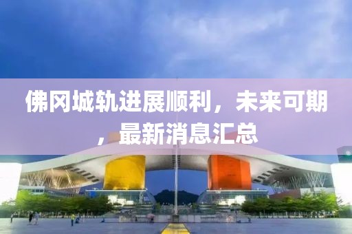 佛冈城轨进展顺利，未来可期，最新消息汇总