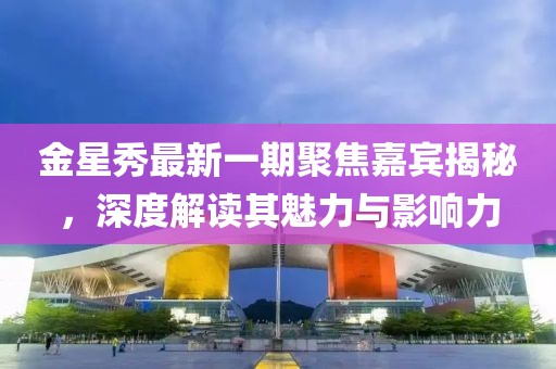 金星秀最新一期聚焦嘉宾揭秘，深度解读其魅力与影响力