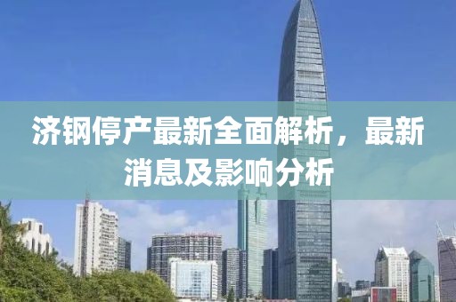 济钢停产最新全面解析，最新消息及影响分析
