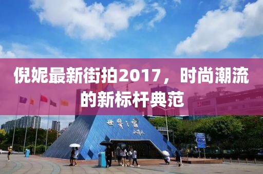 倪妮最新街拍2017，时尚潮流的新标杆典范
