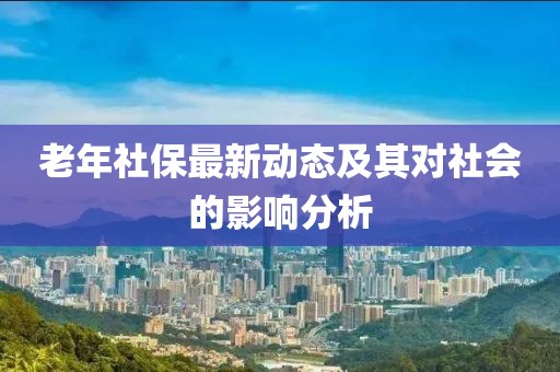 老年社保最新动态及其对社会的影响分析