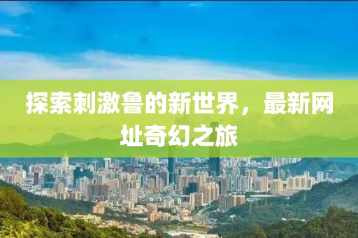 探索刺激鲁的新世界，最新网址奇幻之旅