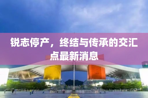锐志停产，终结与传承的交汇点最新消息
