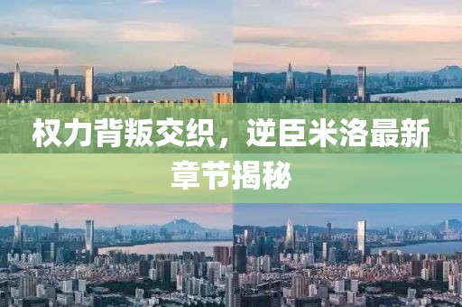 权力背叛交织，逆臣米洛最新章节揭秘