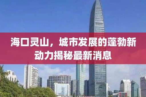 海口灵山，城市发展的蓬勃新动力揭秘最新消息