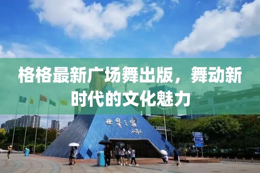 格格最新广场舞出版，舞动新时代的文化魅力