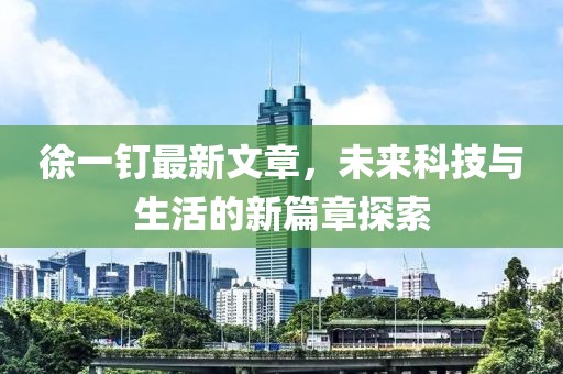 徐一钉最新文章，未来科技与生活的新篇章探索