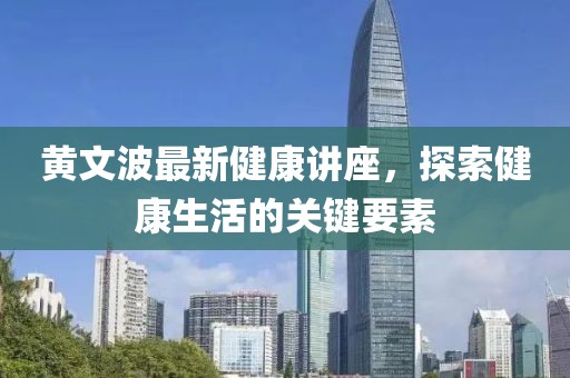 黄文波最新健康讲座，探索健康生活的关键要素