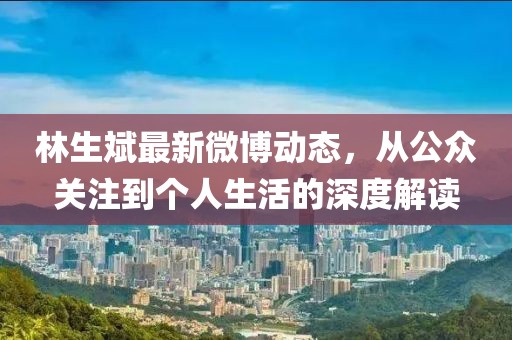 林生斌最新微博动态，从公众关注到个人生活的深度解读