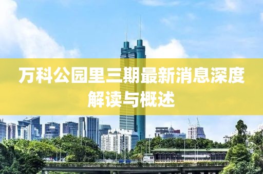 万科公园里三期最新消息深度解读与概述