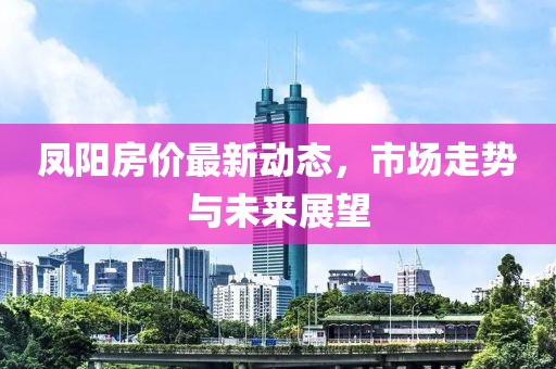 凤阳房价最新动态，市场走势与未来展望