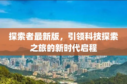 探索者最新版，引领科技探索之旅的新时代启程