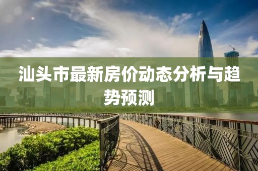 汕头市最新房价动态分析与趋势预测