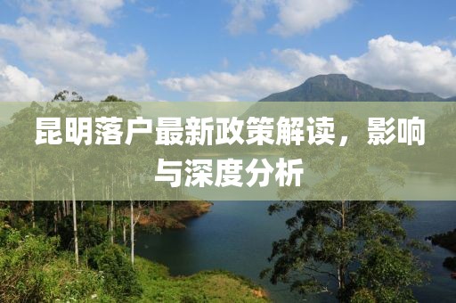 昆明落户最新政策解读，影响与深度分析