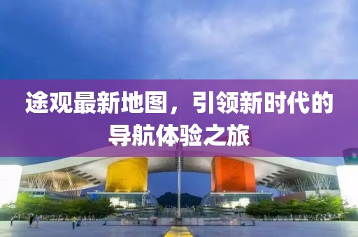 途观最新地图，引领新时代的导航体验之旅